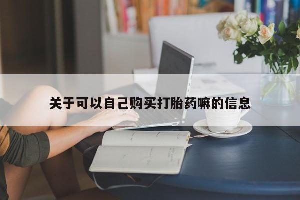 流产药微信联系方式安全无副作用关于可以自己购买打胎药嘛的信息