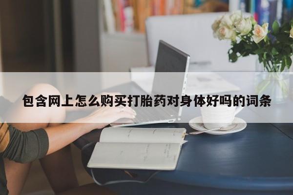 流产药微信联系方式安全无副作用包含网上怎么购买打胎药对身体好吗的词条
