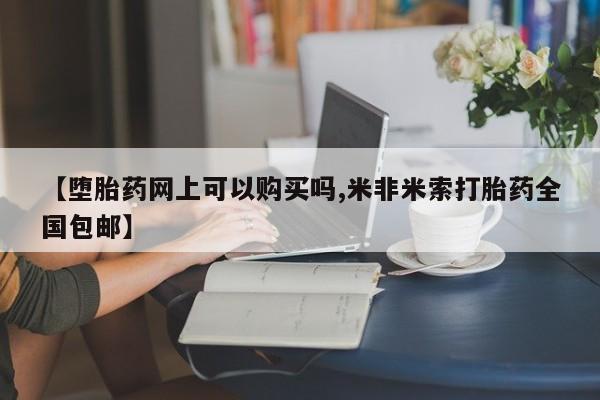流产药微信联系方式安全无副作用【堕胎药网上可以购买吗,米非米索打胎药全国包邮】