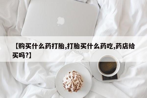 流产药微信联系方式安全无副作用【购买什么药打胎,打胎买什么药吃,药店给买吗?】