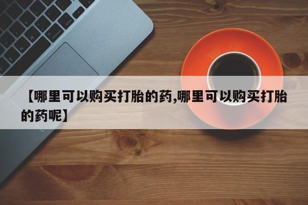 流产药微信联系方式安全无副作用【哪里可以购买打胎的药,哪里可以购买打胎的药呢】