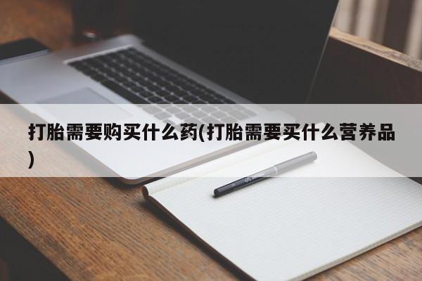 流产药微信联系方式安全无副作用打胎需要购买什么药(打胎需要买什么营养品)