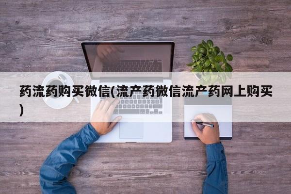 流产药微信联系方式安全无副作用药流药购买微信(流产药微信流产药网上购买)