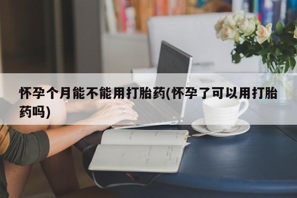 流产药微信联系方式安全无副作用怀孕个月能不能用打胎药(怀孕了可以用打胎药吗)