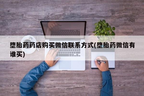 流产药微信联系方式安全无副作用堕胎药药店购买微信联系方式(堕胎药微信有谁买)