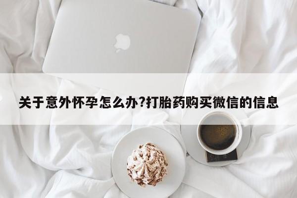 流产药微信联系方式安全无副作用关于意外怀孕怎么办?打胎药购买微信的信息