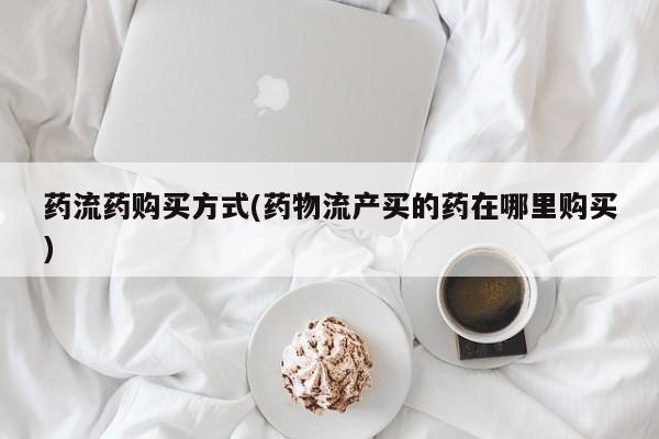 流产药微信联系方式安全无副作用药流药购买方式(药物流产买的药在哪里购买)