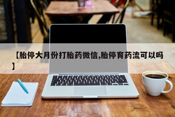 流产药微信联系方式安全无副作用【胎停大月份打胎药微信,胎停育药流可以吗】