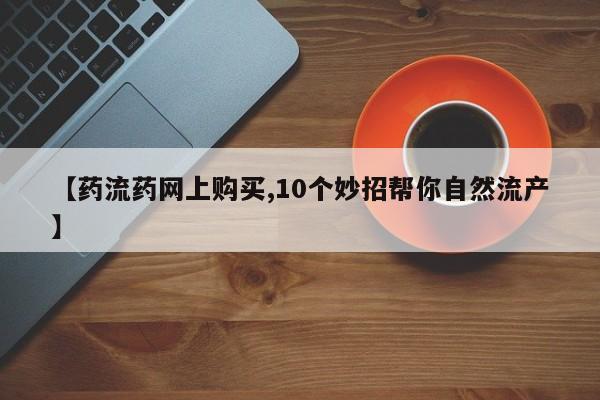 流产药微信联系方式安全无副作用【药流药网上购买,10个妙招帮你自然流产】