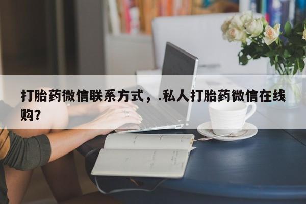 流产药微信联系方式安全无副作用打胎药微信联系方式，.私人打胎药微信在线购？