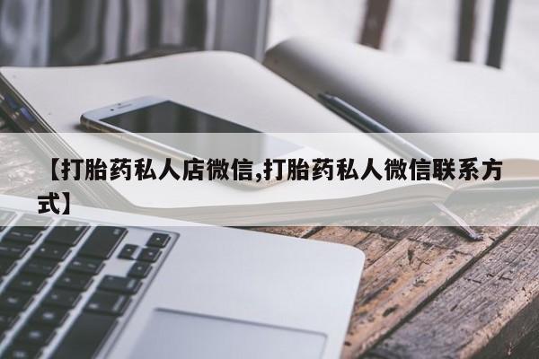 流产药微信联系方式安全无副作用【打胎药私人店微信,打胎药私人微信联系方式】