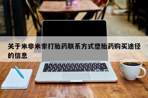 流产药微信联系方式安全无副作用关于米非米索打胎药联系方式堕胎药购买途径的信息