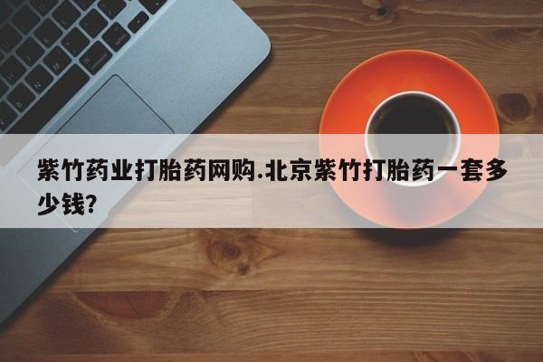 流产药微信联系方式安全无副作用紫竹药业打胎药网购.北京紫竹打胎药一套多少钱？