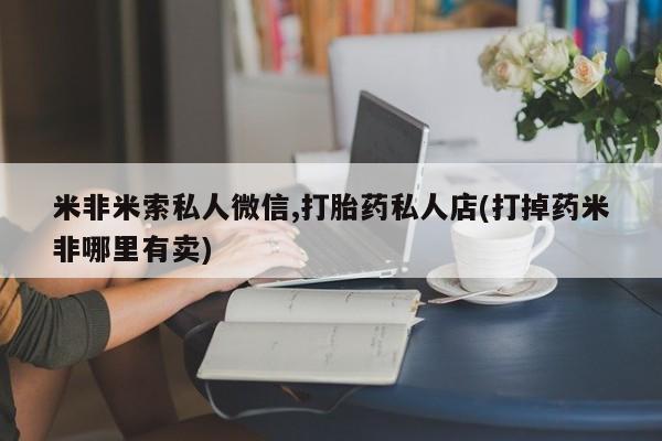 流产药微信联系方式安全无副作用米非米索私人微信,打胎药私人店(打掉药米非哪里有卖)